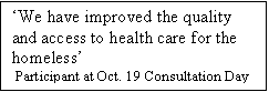 Text Box: We have improved the quality and access to health care for the homeless
 Participant at Oct. 19 Consultation Day

