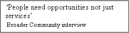 Text Box: People need opportunities not just services
 Broader Community interview

