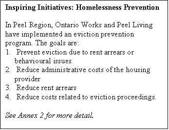 Text Box: Inspiring Initiatives: Homelessness Prevention

In Peel Region, Ontario Works and Peel Living have implemented an eviction prevention program. The goals are:
1.	 Prevent eviction due to rent arrears or behavioural issues
2.	 Reduce administrative costs of the housing provider
3.	 Reduce rent arrears
4.	 Reduce costs related to eviction proceedings.

See Annex 2 for more detail.
