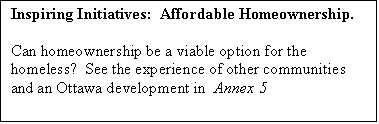 Text Box: Inspiring Initiatives:  Affordable Homeownership.  

Can homeownership be a viable option for the homeless?  See the experience of other communities and an Ottawa development in  Annex 5

