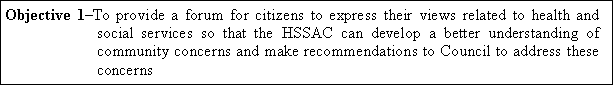 Text Box:  Objective 1To provide a forum for citizens to express their views related to health and social services so that the HSSAC can develop a better understanding of community concerns and make recommendations to Council to address these concerns