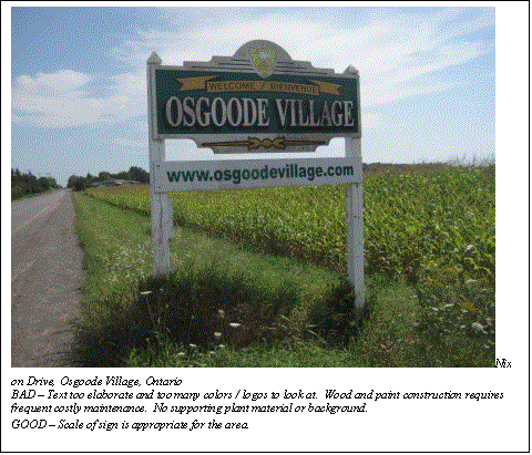 Text Box:  Nixon Drive, Osgoode Village, Ontario
BAD  Text too elaborate and too many colors / logos to look at.  Wood and paint construction requires frequent costly maintenance.  No supporting plant material or background.
GOOD  Scale of sign is appropriate for the area.

