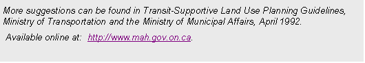 Text Box: More suggestions can be found in Transit-Supportive Land Use Planning Guidelines, Ministry of Transportation and the Ministry of Municipal Affairs, April 1992. 
 Available online at:  http://www.mah.gov.on.ca. 






